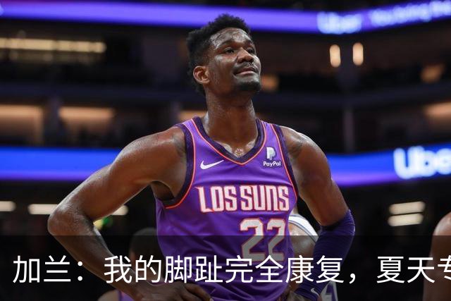 加兰：我的脚趾完全康复，夏天专注恢复状态