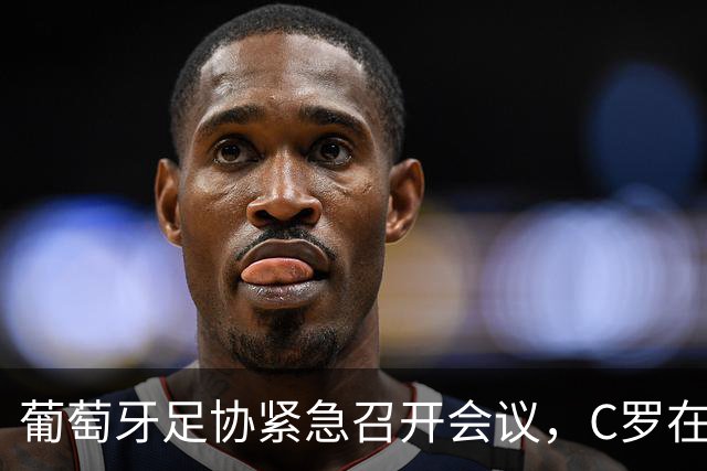 葡萄牙足协紧急召开会议，C罗在马德里是否会出面？