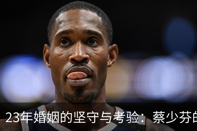23年婚姻的坚守与考验：蔡少芬的蜕变与坚持